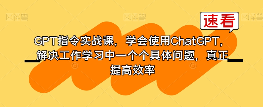 GPT指令实战课，学会使用ChatGPT，解决工作学习中一个个具体问题，真正提高效率-副业宇宙