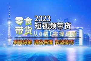 2023短视频带货-零食赛道,从0-1实操课程,系统讲解实战技巧-副业宇宙