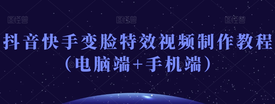 抖音快手变脸特效视频制作教程（电脑端+手机端）-副业宇宙
