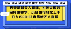 抖音最新无人直播，ai美女换装保姆级教学，小白也可轻松上手日入1500+【揭秘】-副业宇宙