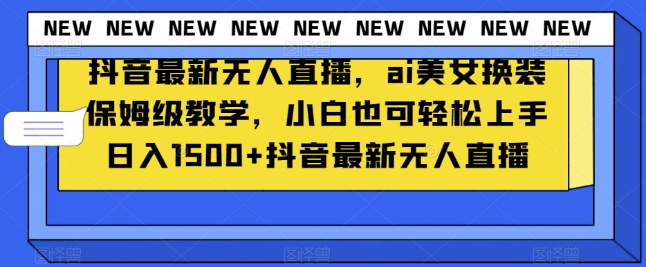 抖音最新无人直播，ai美女换装保姆级教学，小白也可轻松上手日入1500+【揭秘】-副业宇宙