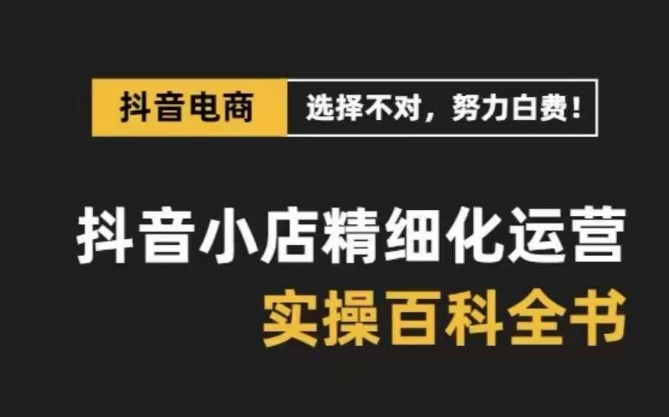 抖音小店精细化运营百科全书，保姆级运营实操讲解-副业宇宙