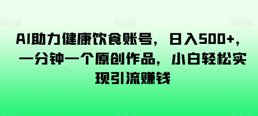 AI助力健康饮食账号，日入500+，一分钟一个原创作品，小白轻松实现引流赚钱【揭秘】-副业宇宙