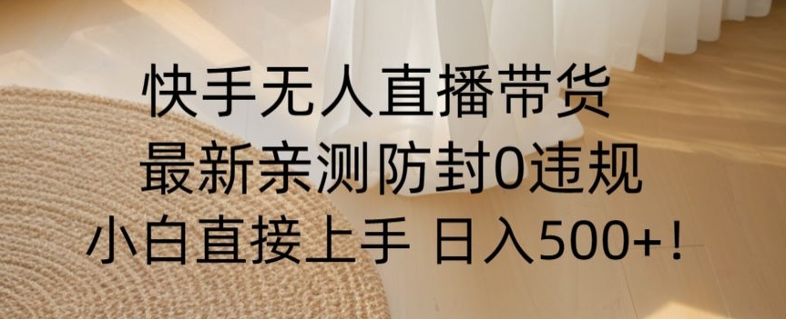 快手无人直播带货从0-1落地教学，最新防封0粉开播，小白可上手日入500+【揭秘】-副业宇宙