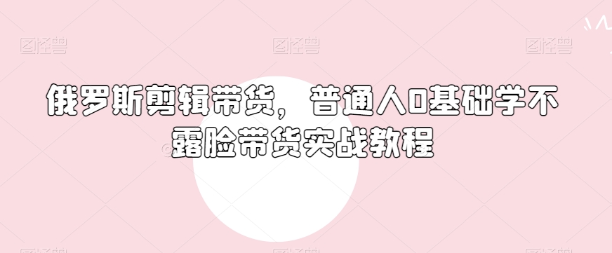 俄罗斯产品剪辑带货，普通人0基础学不露脸带货实战教程-副业宇宙
