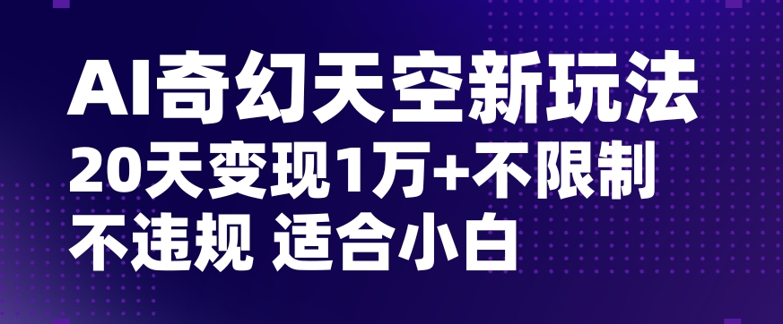 AI奇幻天空，20天变现五位数玩法，不限制不违规不封号玩法，适合小白操作【揭秘】-副业宇宙