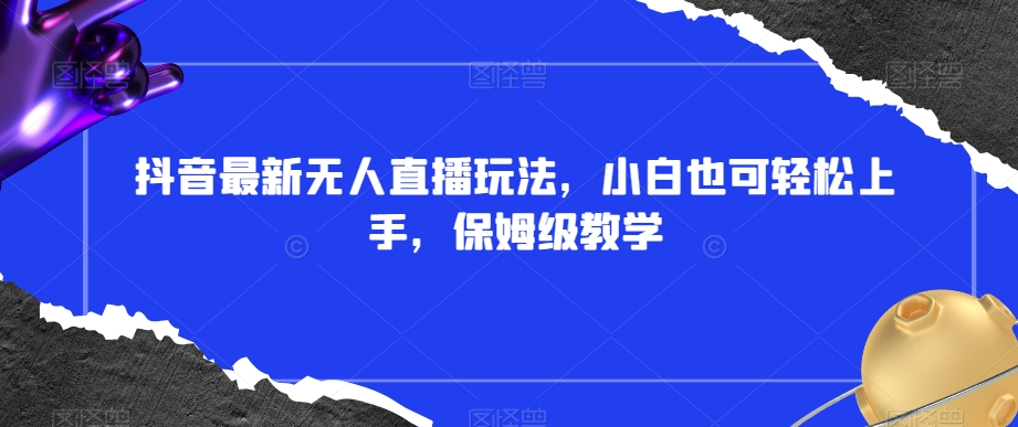 抖音最新无人直播玩法，小白也可轻松上手，保姆级教学，附所有素材+插件【揭秘】-副业宇宙