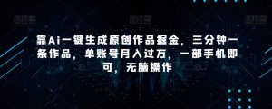 靠Ai一键生成原创作品掘金，三分钟一条作品，单账号月入过万，一部手机即可，无脑操作【揭秘】-副业宇宙