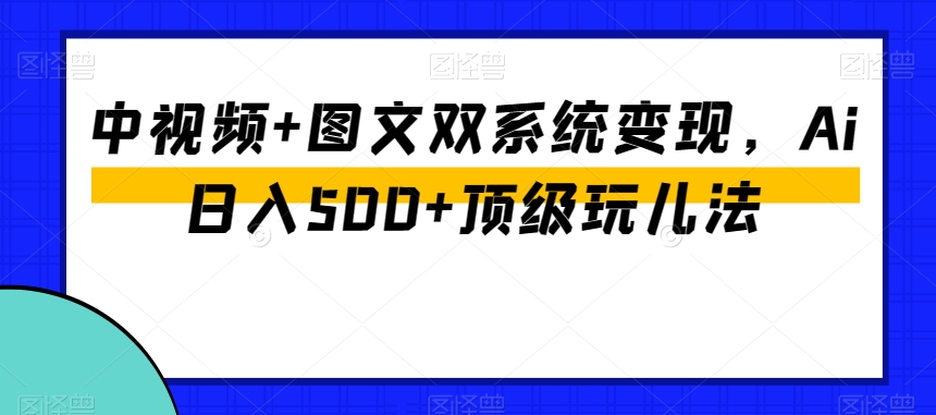 中视频+图文双系统变现，Ai日入500+顶级玩儿法-副业宇宙