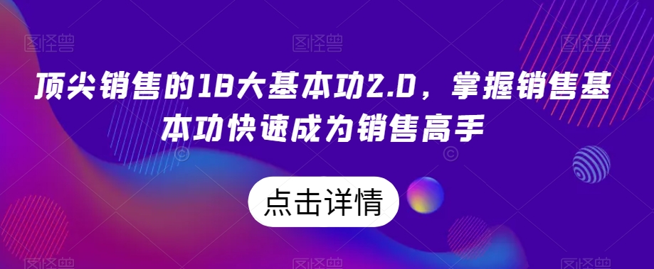 顶尖销售的18大基本功2.0，掌握销售基本功快速成为销售高手-副业宇宙