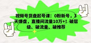 视频号货盘起号课：0粉新号，3天爆盘，直播间流量10万+！破层级、破流量、破推荐-副业宇宙