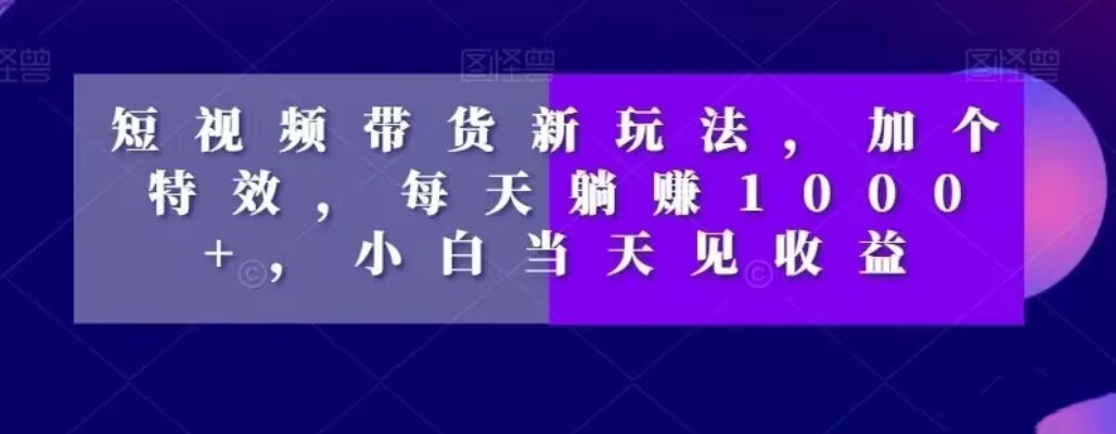 短视频带货新玩法，加个特效，每天躺赚1000+，小白当天见收益【揭秘】-副业宇宙