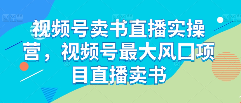视频号卖书直播实操营，视频号最大风囗项目直播卖书-副业宇宙