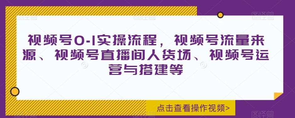 视频号0-1实操流程，视频号流量来源、视频号直播间人货场、视频号运营与搭建等-副业宇宙