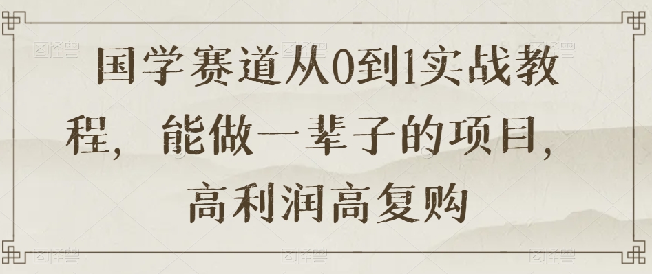 国学赛道从0到1实战教程，能做一辈子的项目，高利润高复购-副业宇宙
