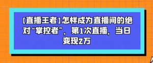 【直播王者】怎样成为直播间的绝对“掌控者”，第1次直播，当日变现2万-副业宇宙
