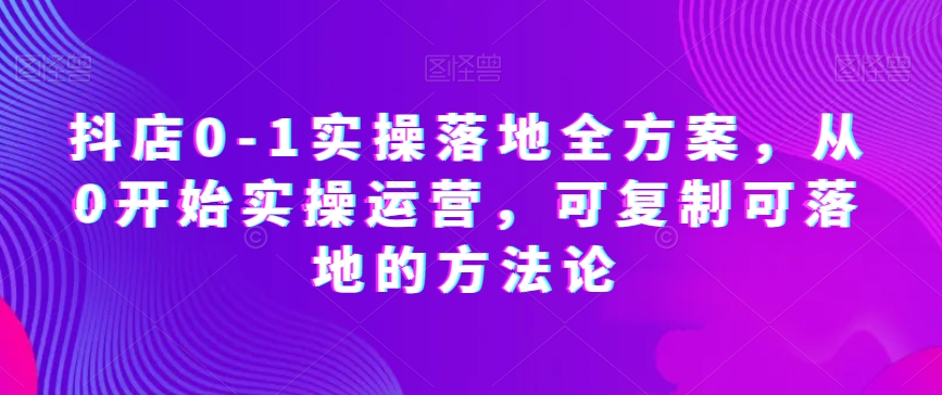 抖店0-1实操落地全方案，从0开始实操运营，可复制可落地的方法论-副业宇宙