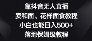 靠抖音无人直播，卖和面、花样面试教程，小白也能日入500+，落地保姆级教程【揭秘】-副业宇宙