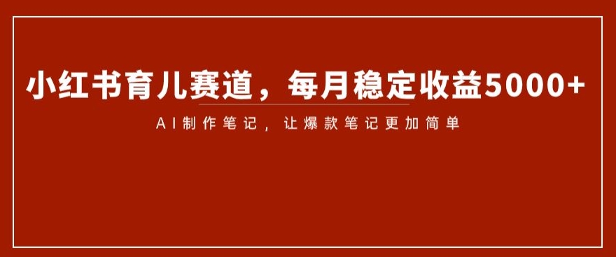 小红书育儿赛道，每月稳定收益5000+，AI制作笔记让爆款笔记更加简单【揭秘】-副业宇宙