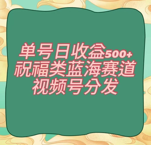 单号日收益500+、祝福类蓝海赛道、视频号分发【揭秘】-副业宇宙