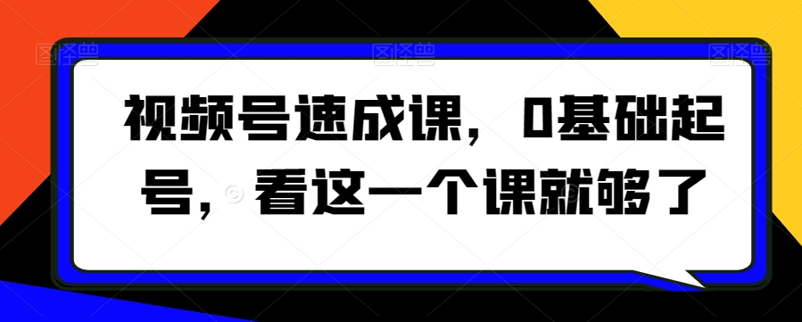 视频号速成课，​0基础起号，看这一个课就够了-副业宇宙