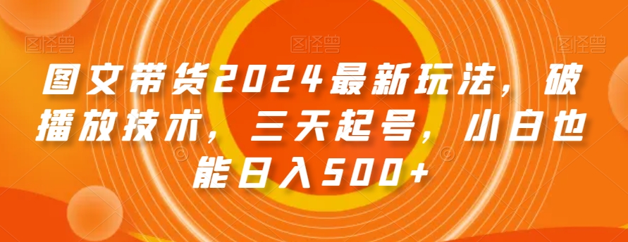 图文带货2024最新玩法，破播放技术，三天起号，小白也能日入500+【揭秘】-副业宇宙