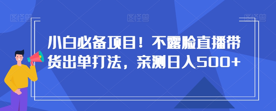 小白必备项目！不露脸直播带货出单打法，亲测日入500+【揭秘】-副业宇宙