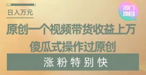 原创一个视频带货收益上万,傻瓜式操作过原创,几分钟做一个视频涨粉特别快【揭秘】-副业宇宙