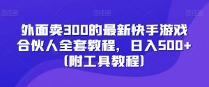 外面卖300的最新快手游戏合伙人全套教程,日入500+(附工具教程)-副业宇宙