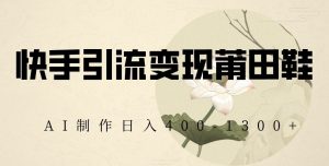 快手引流变现莆田鞋，AI制作日入400+【揭秘】-副业宇宙