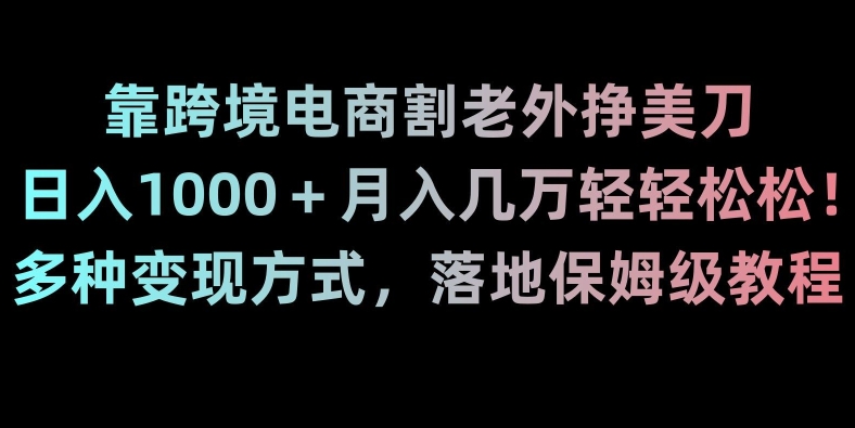 靠跨境电商割老外挣美刀，日入1000＋月入几万轻轻松松！多种变现方式，落地保姆级教程【揭秘】-副业宇宙
