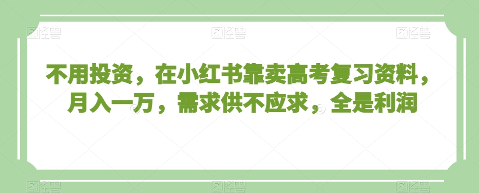 不用投资，在小红书靠卖高考复习资料，月入一万，需求供不应求，全是利润【揭秘】-副业宇宙
