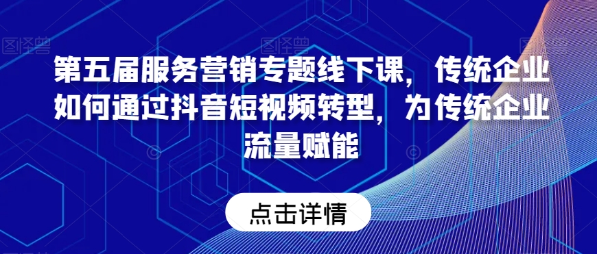 第五届服务营销专题线下课，传统企业如何通过抖音短视频转型，为传统企业流量赋能-副业宇宙