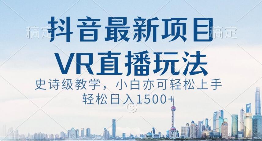 抖音最新VR直播玩法，史诗级教学，小白也可轻松上手轻松日入1500+【揭秘】-副业宇宙
