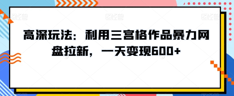 高深玩法：利用三宫格作品暴力网盘拉新，一天变现600+【揭秘】-副业宇宙