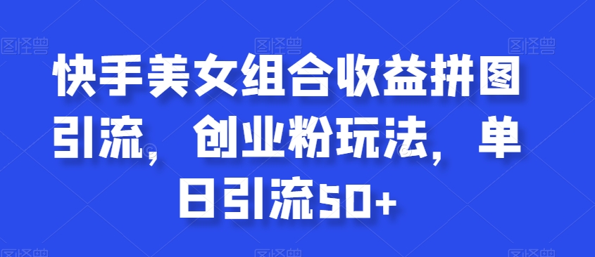 快手美女组合收益拼图引流，创业粉玩法，单日引流50+【揭秘】-副业宇宙