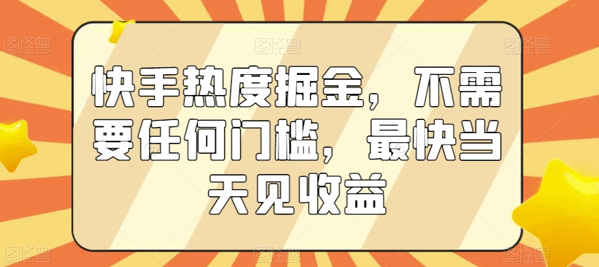 快手热度掘金，不需要任何门槛，最快当天见收益【揭秘】-副业宇宙