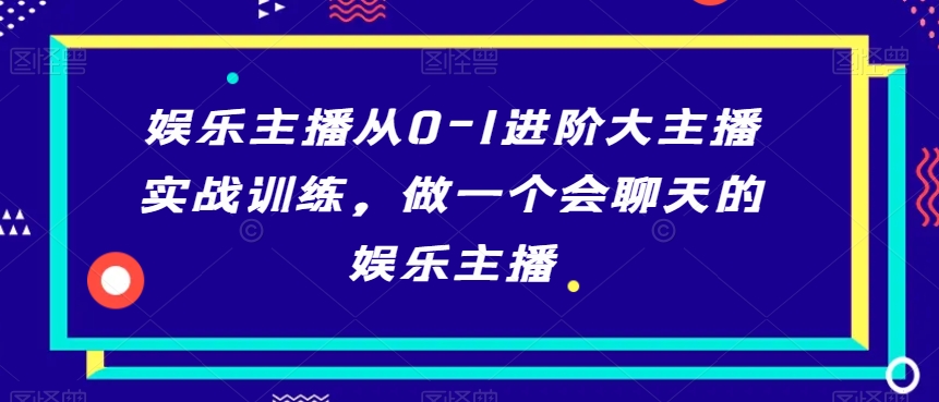 娱乐主播从0-1进阶大主播实战训练，做一个会聊天的娱乐主播-副业宇宙