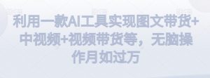 利用一款AI工具实现图文带货+中视频+视频带货等,无脑操作月如过万【揭秘】-副业宇宙