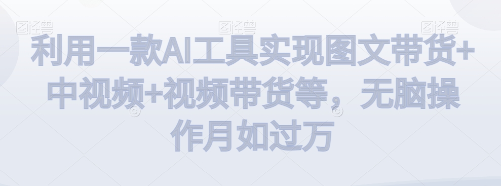 利用一款AI工具实现图文带货+中视频+视频带货等，无脑操作月如过万【揭秘】-副业宇宙