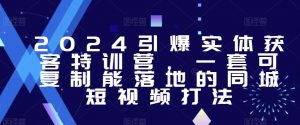 2024引爆实体获客特训营,一套可复制能落地的同城短视频打法-副业宇宙