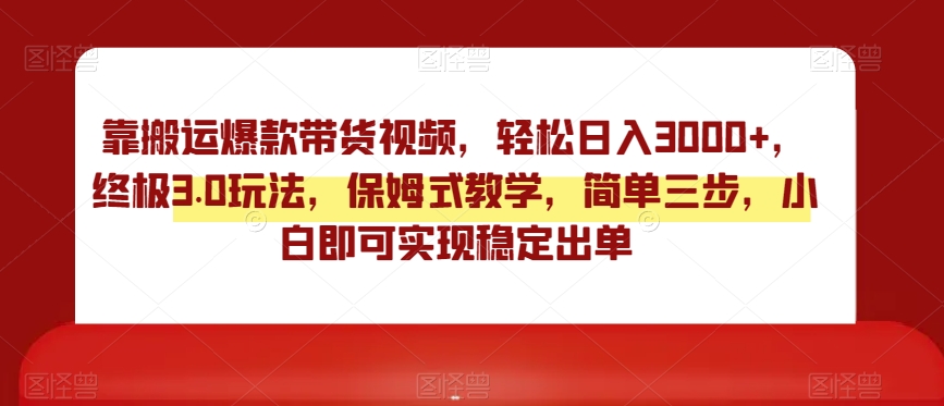 靠搬运爆款带货视频，轻松日入3000+，终极3.0玩法，保姆式教学，简单三步，小白即可实现稳定出单【揭秘】-副业宇宙