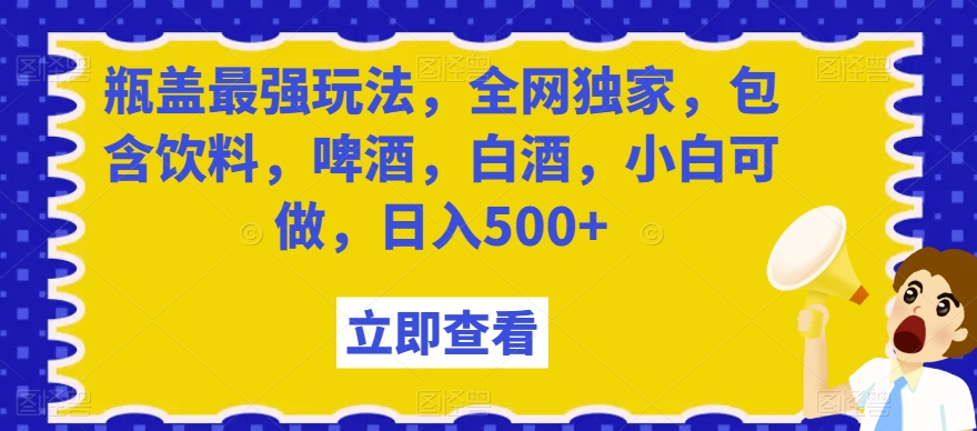 瓶盖最强玩法，全网独家，包含饮料，啤酒，白酒，小白可做，日入500+【揭秘】-副业宇宙