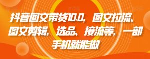 抖音图文带货10.0，图文拉流、图文剪辑，选品、接流等，一部手机就能做-副业宇宙