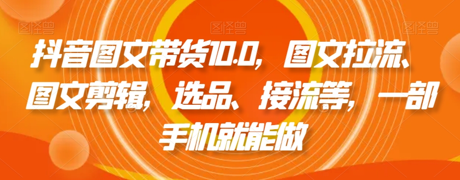抖音图文带货10.0，图文拉流、图文剪辑，选品、接流等，一部手机就能做-副业宇宙