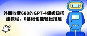 外面收费680的GPT-4保姆级搭建教程，0基础也能轻松搭建【揭秘】-副业宇宙