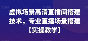 虚拟场景高清直播间搭建技术，专业直播场景搭建【实操教学】-副业宇宙
