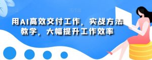 用AI高效交付工作，实战方法教学，大幅提升工作效率-副业宇宙