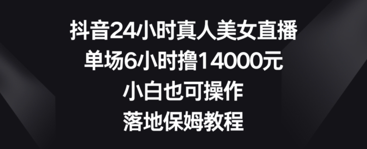 抖音24小时真人美女直播，单场6小时撸14000元，小白也可操作，落地保姆教程【揭秘】-副业宇宙