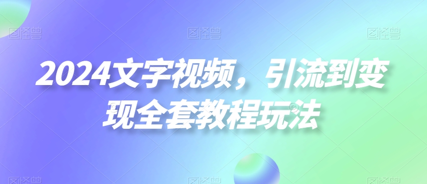 2024文字视频，引流到变现全套教程玩法【揭秘】-副业宇宙